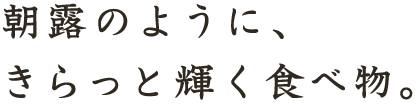 朝露のように、きらっと輝く食べ物。